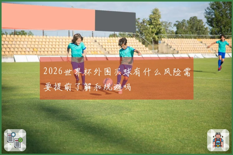 2026世界杯外围买球有什么风险需要提前了解和规避吗
