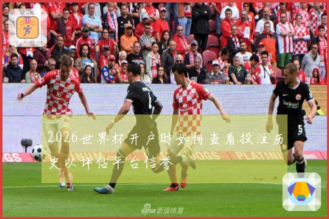 2026世界杯开户时如何查看投注历史以评估平台信誉