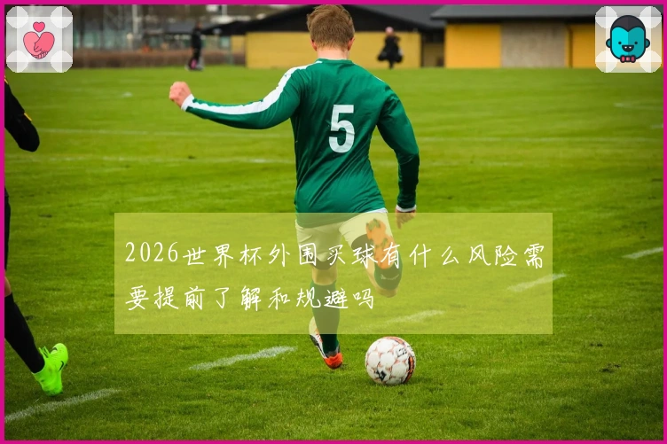 2026世界杯外围买球有什么风险需要提前了解和规避吗