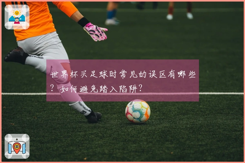 世界杯买足球时常见的误区有哪些？如何避免踏入陷阱？